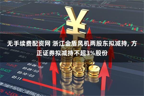 无手续费配资网 浙江金盾风机两股东拟减持, 方正证券拟减持不超3%股份