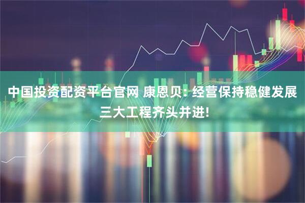 中国投资配资平台官网 康恩贝: 经营保持稳健发展 三大工程齐头并进!