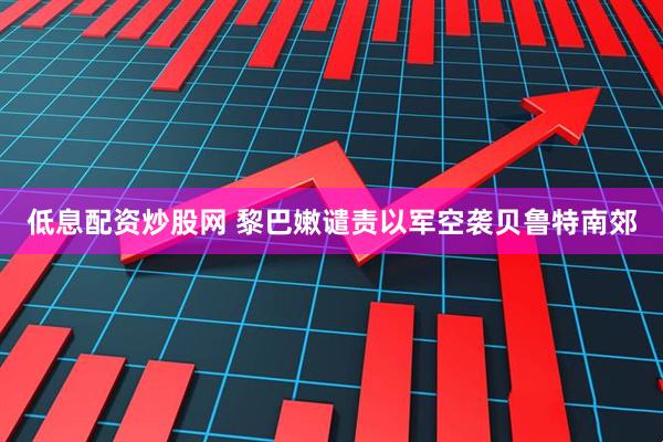 低息配资炒股网 黎巴嫩谴责以军空袭贝鲁特南郊