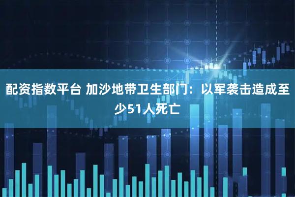 配资指数平台 加沙地带卫生部门：以军袭击造成至少51人死亡