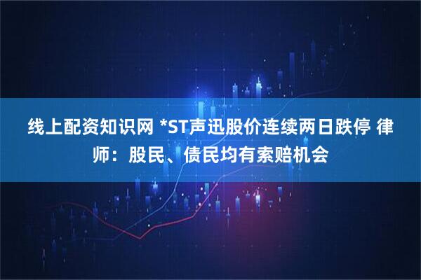 线上配资知识网 *ST声迅股价连续两日跌停 律师：股民、债民均有索赔机会