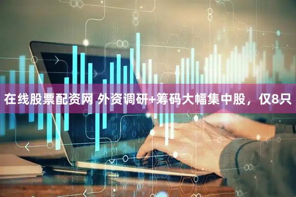 在线股票配资网 外资调研+筹码大幅集中股，仅8只