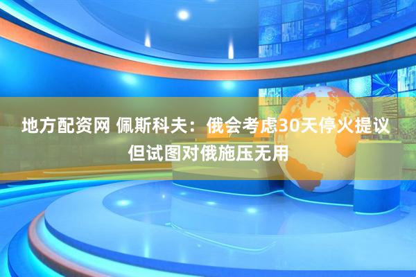 地方配资网 佩斯科夫：俄会考虑30天停火提议 但试图对俄施压无用