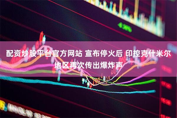 配资炒股平台官方网站 宣布停火后 印控克什米尔地区再次传出爆炸声