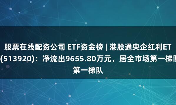 股票在线配资公司 ETF资金榜 | 港股通央企红利ETF(513920)：净流出9655.80万元，居全市场第一梯队