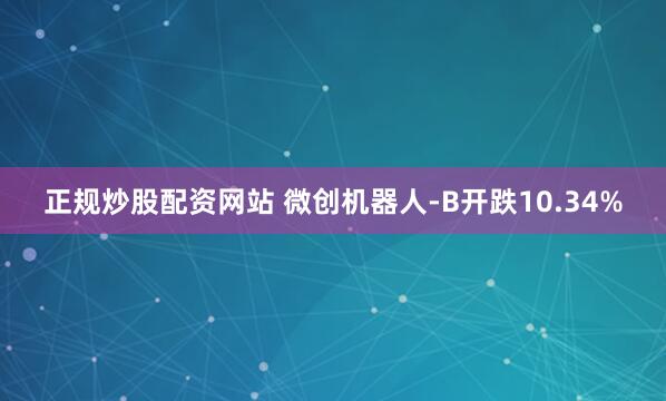 正规炒股配资网站 微创机器人-B开跌10.34%