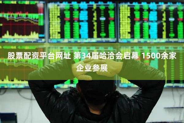股票配资平台网址 第34届哈洽会启幕 1500余家企业参展
