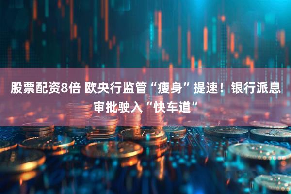 股票配资8倍 欧央行监管“瘦身”提速！银行派息审批驶入“快车道”