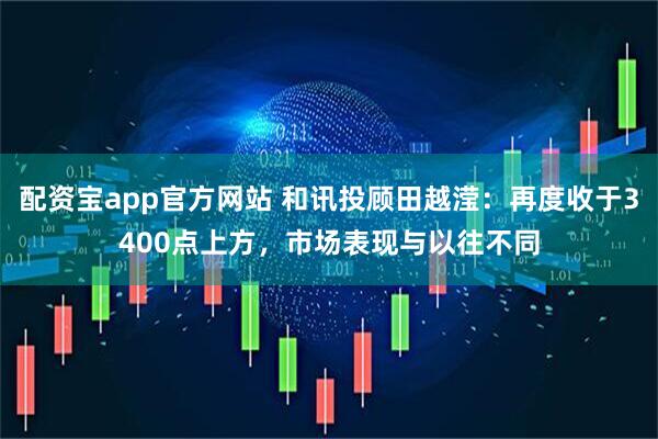 配资宝app官方网站 和讯投顾田越滢：再度收于3400点上方，市场表现与以往不同