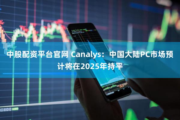 中股配资平台官网 Canalys：中国大陆PC市场预计将在2025年持平
