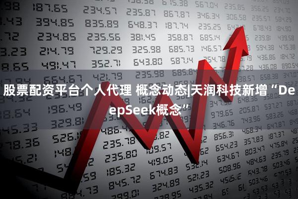 股票配资平台个人代理 概念动态|天润科技新增“DeepSeek概念”