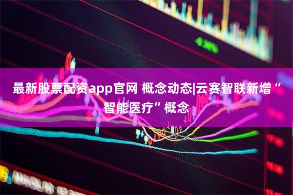 最新股票配资app官网 概念动态|云赛智联新增“智能医疗”概念