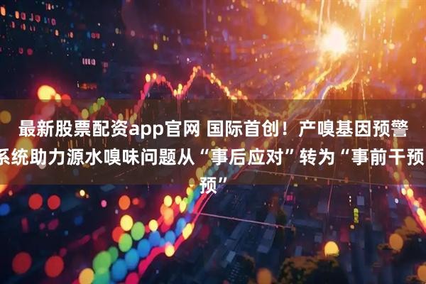 最新股票配资app官网 国际首创！产嗅基因预警系统助力源水嗅味问题从“事后应对”转为“事前干预”