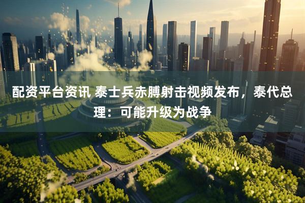 配资平台资讯 泰士兵赤膊射击视频发布，泰代总理：可能升级为战争