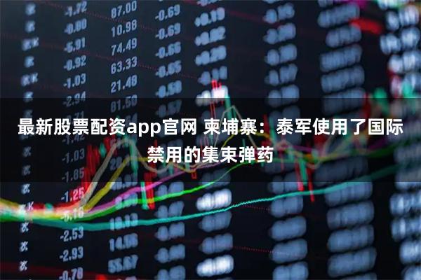 最新股票配资app官网 柬埔寨：泰军使用了国际禁用的集束弹药