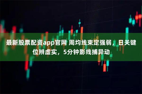 最新股票配资app官网 周均线束定强弱，日关键位辨虚实，5分钟影线捕异动