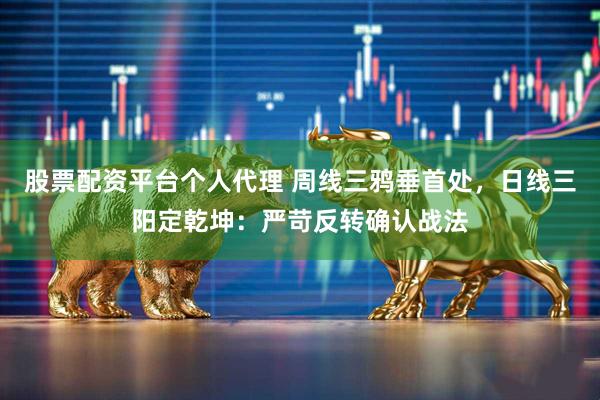 股票配资平台个人代理 周线三鸦垂首处，日线三阳定乾坤：严苛反转确认战法