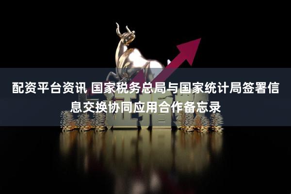 配资平台资讯 国家税务总局与国家统计局签署信息交换协同应用合作备忘录