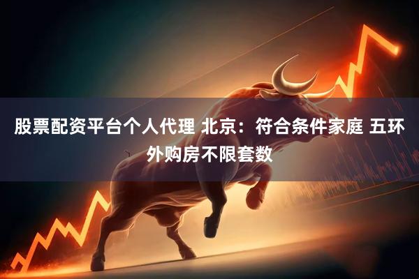 股票配资平台个人代理 北京：符合条件家庭 五环外购房不限套数
