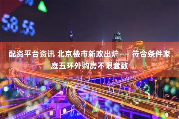 配资平台资讯 北京楼市新政出炉—— 符合条件家庭五环外购房不限套数