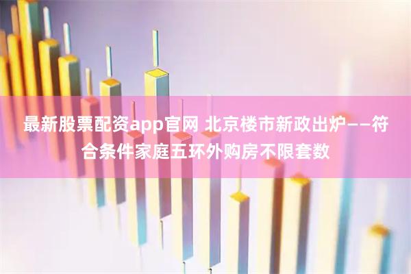 最新股票配资app官网 北京楼市新政出炉——符合条件家庭五环外购房不限套数