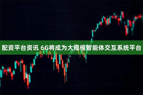 配资平台资讯 6G将成为大规模智能体交互系统平台