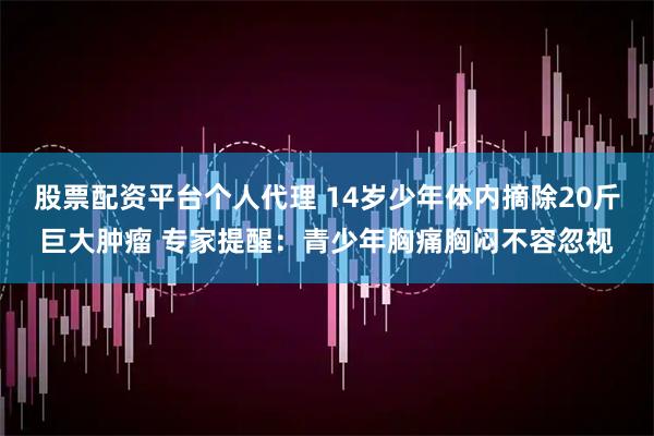 股票配资平台个人代理 14岁少年体内摘除20斤巨大肿瘤 专家提醒：青少年胸痛胸闷不容忽视