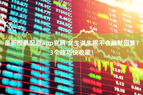 最新股票配资app官网 女生说失眠不会幽默回复？3个技巧快收藏！