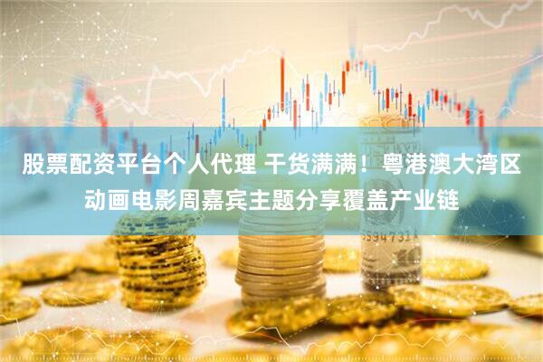 股票配资平台个人代理 干货满满！粤港澳大湾区动画电影周嘉宾主题分享覆盖产业链