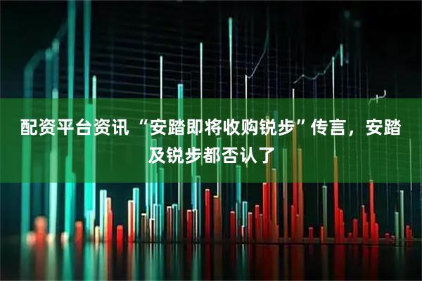 配资平台资讯 “安踏即将收购锐步”传言，安踏及锐步都否认了