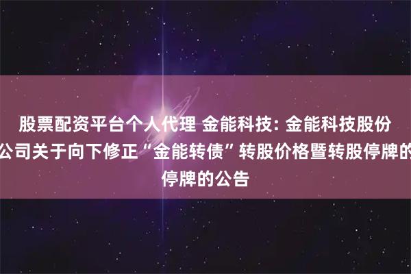 股票配资平台个人代理 金能科技: 金能科技股份有限公司关于向下修正“金能转债”转股价格暨转股停牌的公告