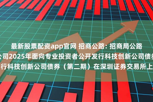 最新股票配资app官网 招商公路: 招商局公路网络科技控股股份有限公司2025年面向专业投资者公开发行科技创新公司债券（第二期）在深圳证券交易所上市的公告