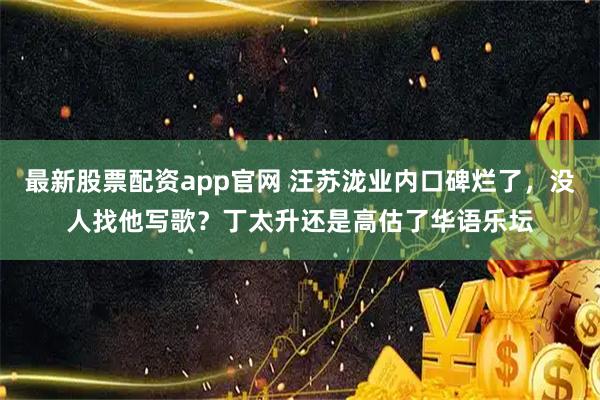 最新股票配资app官网 汪苏泷业内口碑烂了，没人找他写歌？丁太升还是高估了华语乐坛