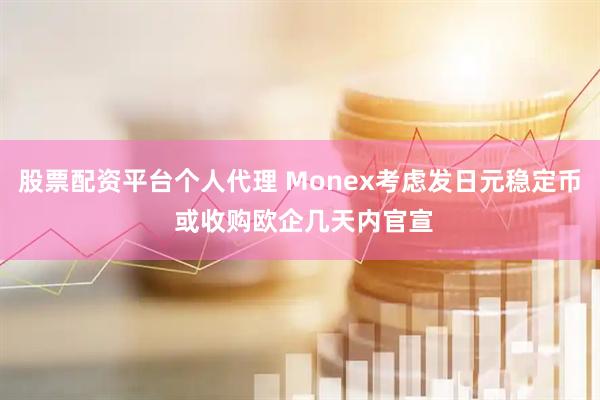 股票配资平台个人代理 Monex考虑发日元稳定币 或收购欧企几天内官宣