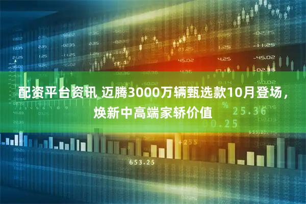 配资平台资讯 迈腾3000万辆甄选款10月登场，焕新中高端家轿价值