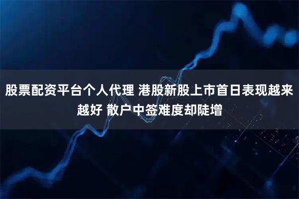 股票配资平台个人代理 港股新股上市首日表现越来越好 散户中签难度却陡增