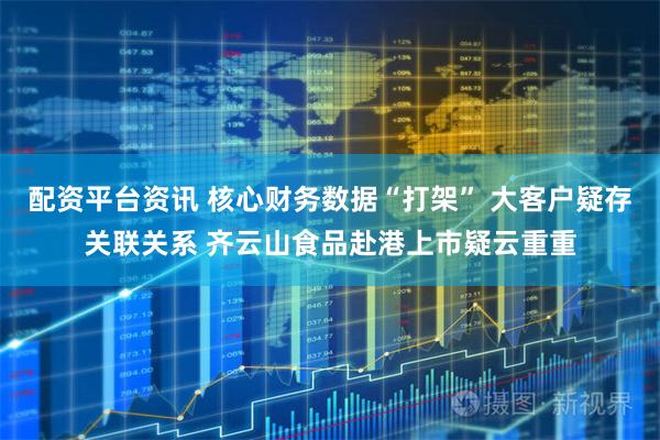 配资平台资讯 核心财务数据“打架” 大客户疑存关联关系 齐云山食品赴港上市疑云重重