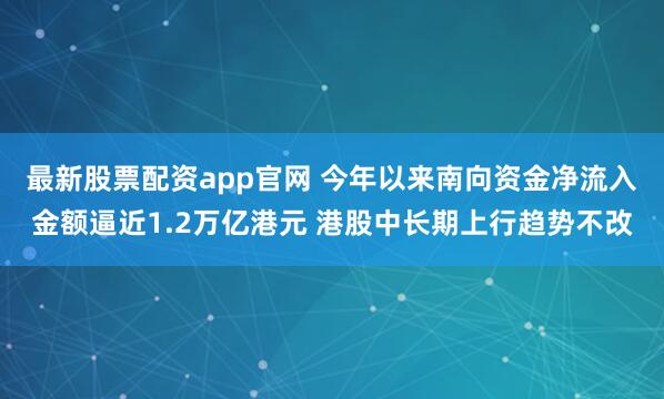 最新股票配资app官网 今年以来南向资金净流入金额逼近1.2万亿港元 港股中长期上行趋势不改