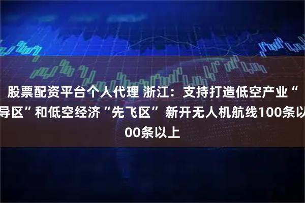 股票配资平台个人代理 浙江：支持打造低空产业“先导区”和低空经济“先飞区” 新开无人机航线100条以上