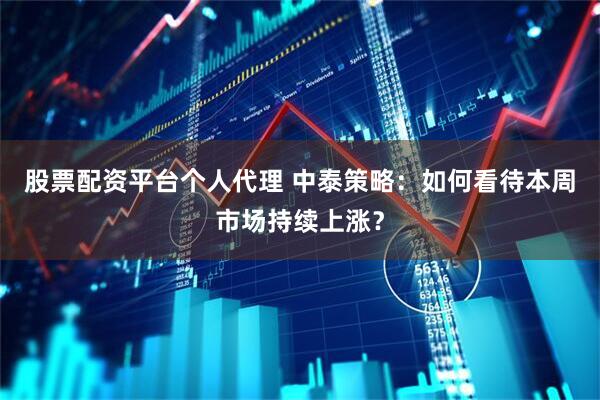 股票配资平台个人代理 中泰策略：如何看待本周市场持续上涨？