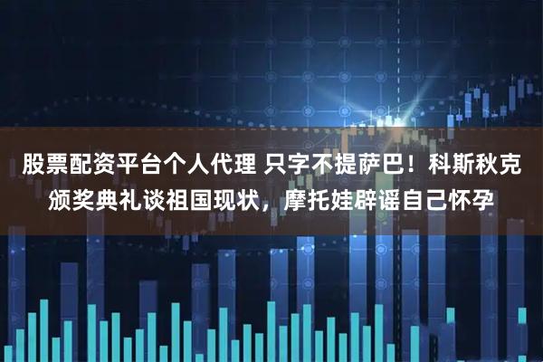 股票配资平台个人代理 只字不提萨巴！科斯秋克颁奖典礼谈祖国现状，摩托娃辟谣自己怀孕
