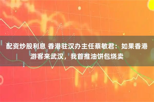 配资炒股利息 香港驻汉办主任蔡敏君：如果香港游客来武汉，我首推油饼包烧卖