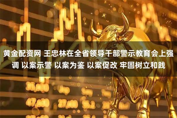 黄金配资网 王忠林在全省领导干部警示教育会上强调 以案示警 以案为鉴 以案促改 牢固树立和践