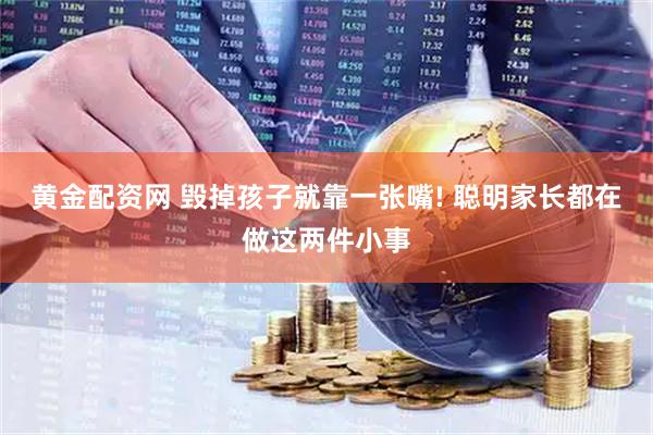 黄金配资网 毁掉孩子就靠一张嘴! 聪明家长都在做这两件小事