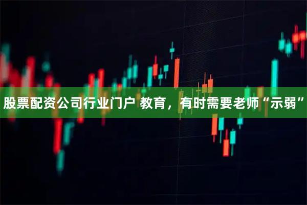 股票配资公司行业门户 教育，有时需要老师“示弱”