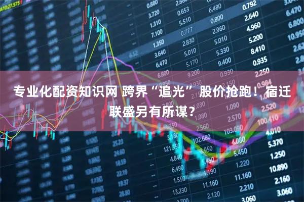 专业化配资知识网 跨界“追光” 股价抢跑！宿迁联盛另有所谋？
