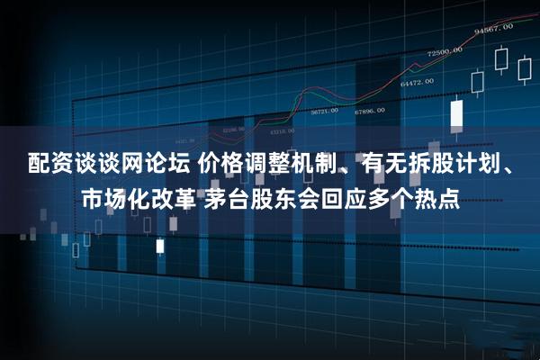 配资谈谈网论坛 价格调整机制、有无拆股计划、市场化改革 茅台股东会回应多个热点