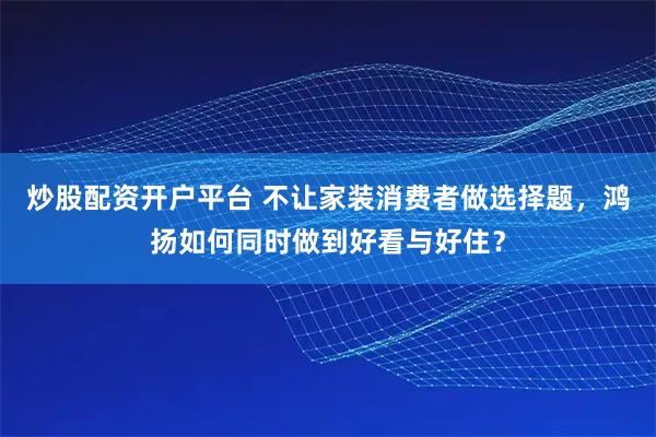 炒股配资开户平台 不让家装消费者做选择题，鸿扬如何同时做到好看与好住？