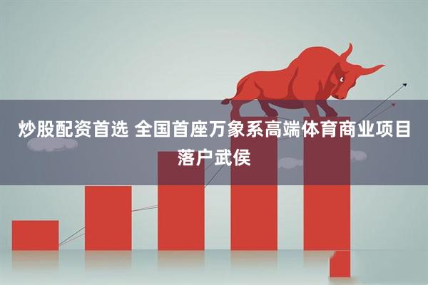 炒股配资首选 全国首座万象系高端体育商业项目落户武侯