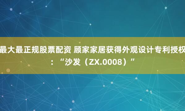 最大最正规股票配资 顾家家居获得外观设计专利授权：“沙发（ZX.0008）”